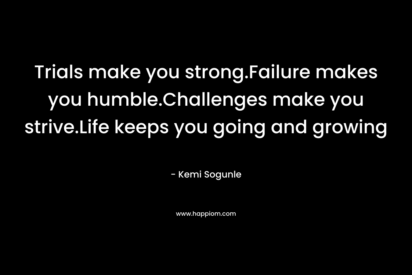 Trials make you strong.Failure makes you humble.Challenges make you strive.Life keeps you going and growing