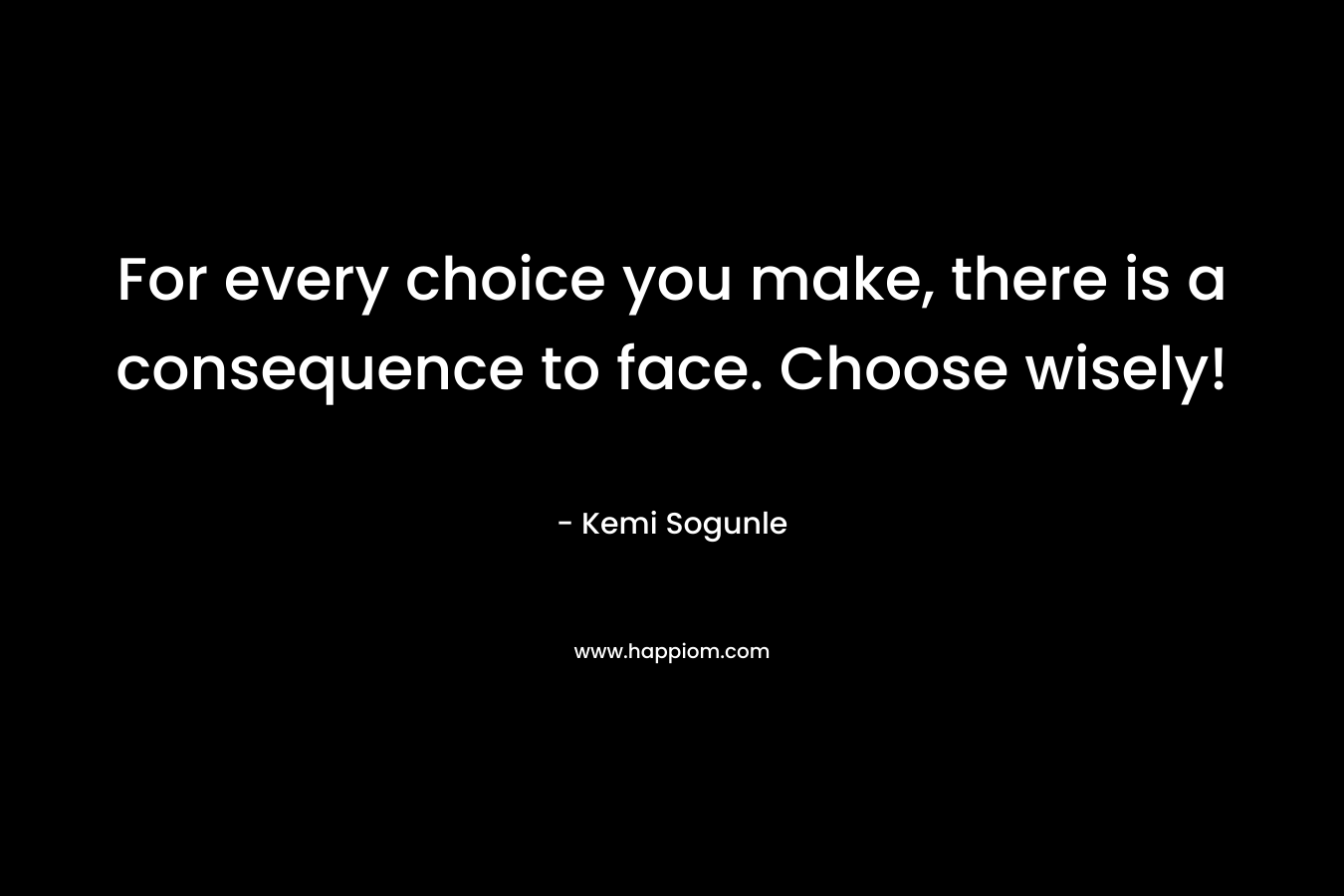 For every choice you make, there is a consequence to face. Choose wisely!