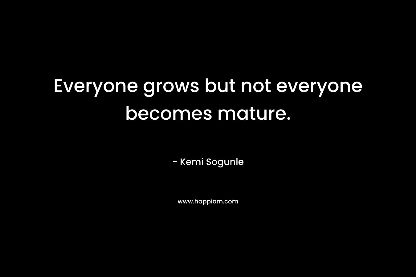 Everyone grows but not everyone becomes mature.