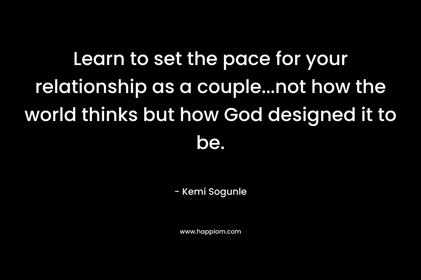Learn to set the pace for your relationship as a couple…not how the world thinks but how God designed it to be. – Kemi Sogunle