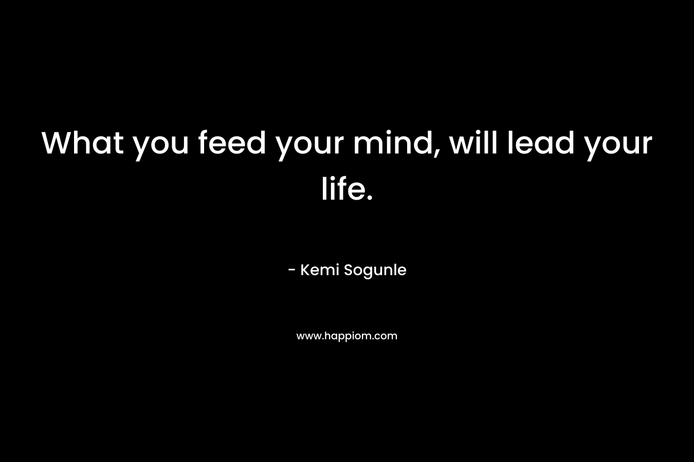 What you feed your mind, will lead your life.