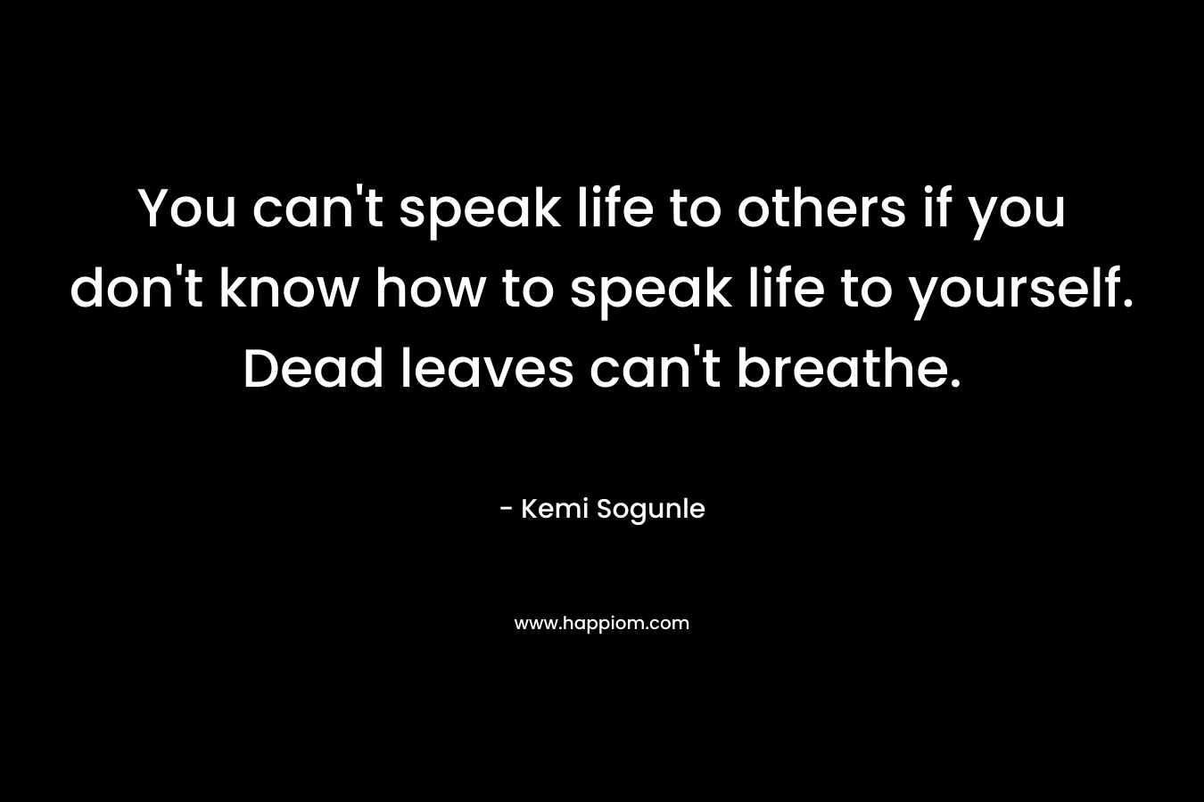 You can't speak life to others if you don't know how to speak life to yourself. Dead leaves can't breathe.