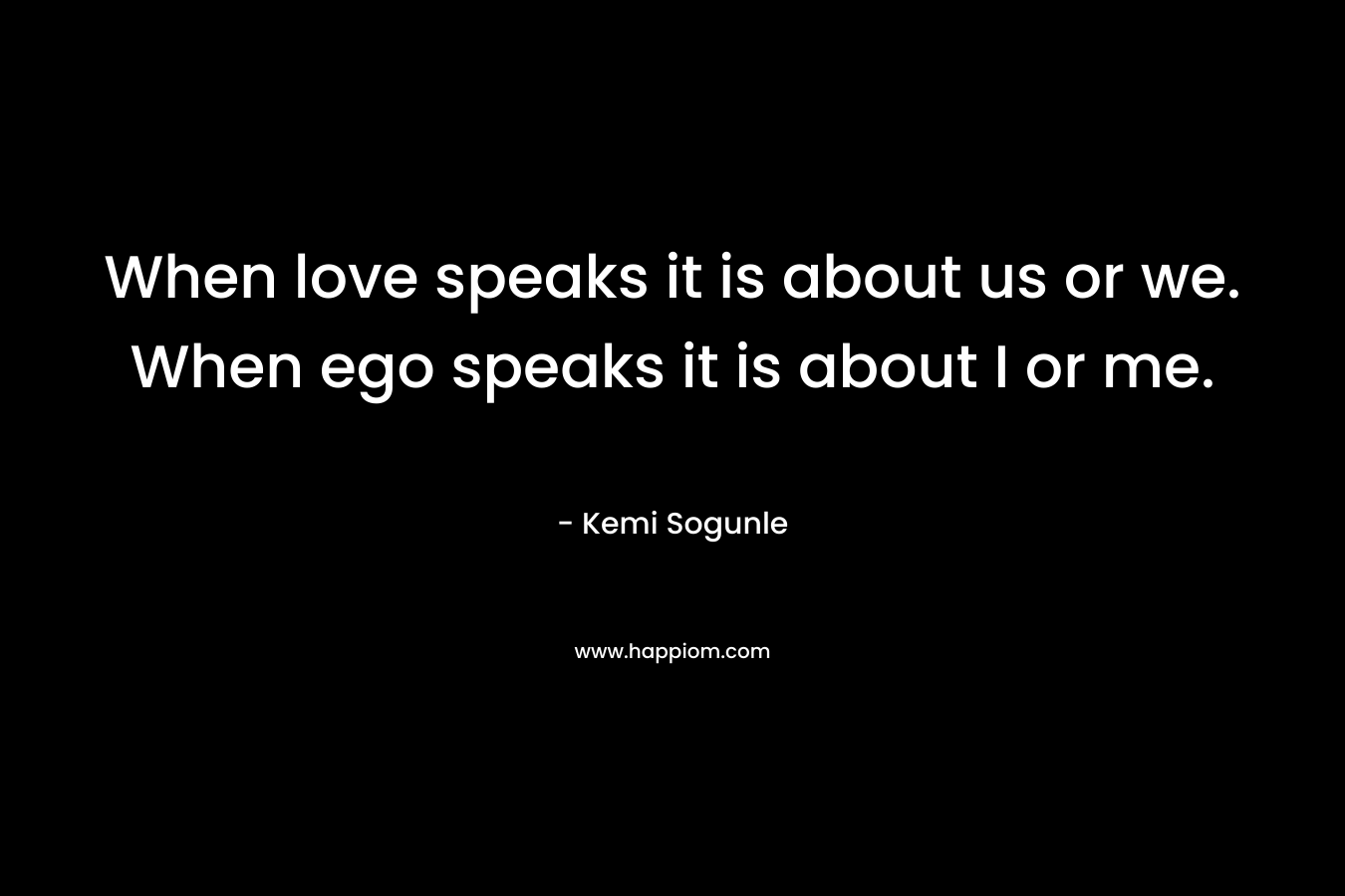 When love speaks it is about us or we. When ego speaks it is about I or me.