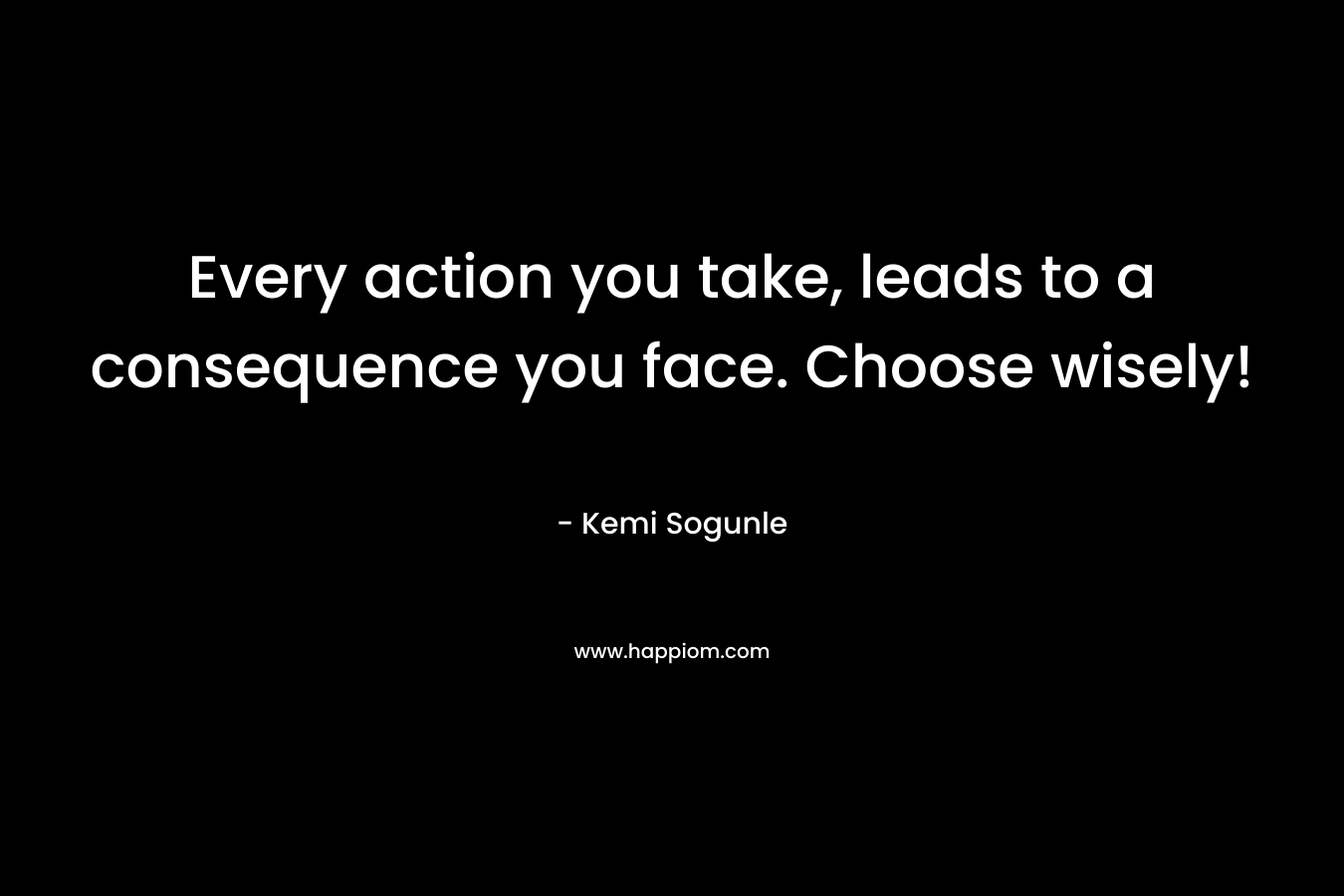 Every action you take, leads to a consequence you face. Choose wisely!