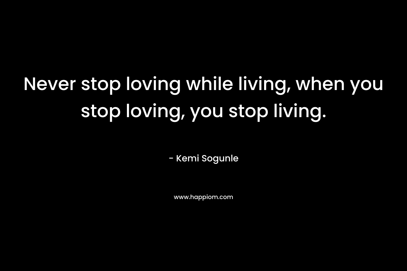 Never stop loving while living, when you stop loving, you stop living.