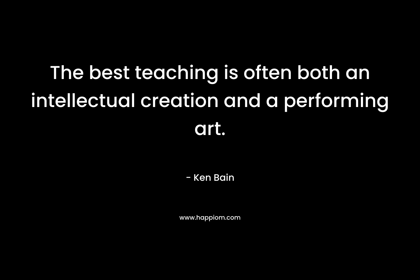 The best teaching is often both an intellectual creation and a performing art. – Ken Bain