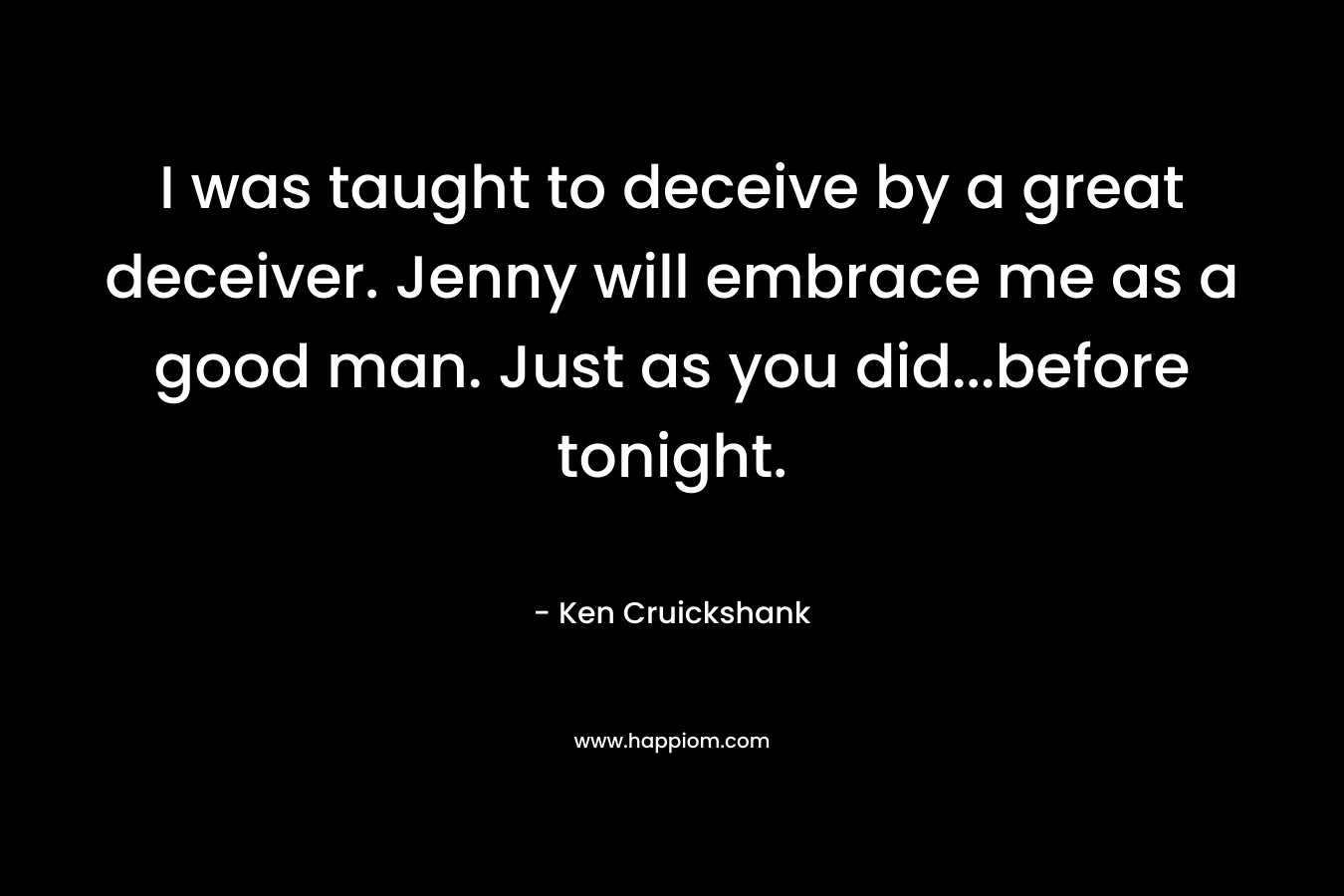 I was taught to deceive by a great deceiver. Jenny will embrace me as a good man. Just as you did…before tonight. – Ken Cruickshank