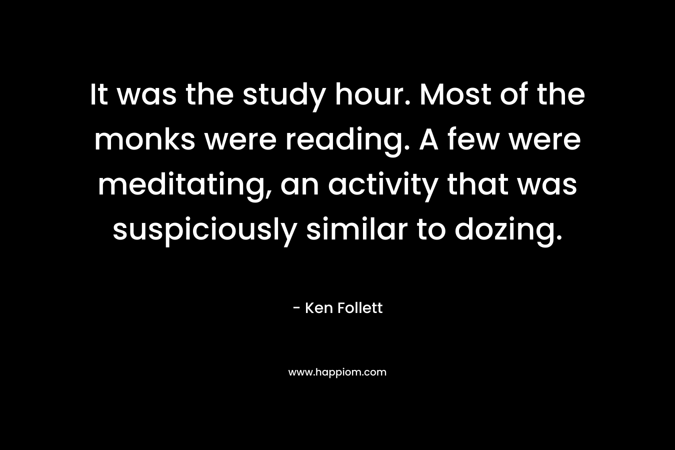 It was the study hour. Most of the monks were reading. A few were meditating, an activity that was suspiciously similar to dozing. – Ken Follett