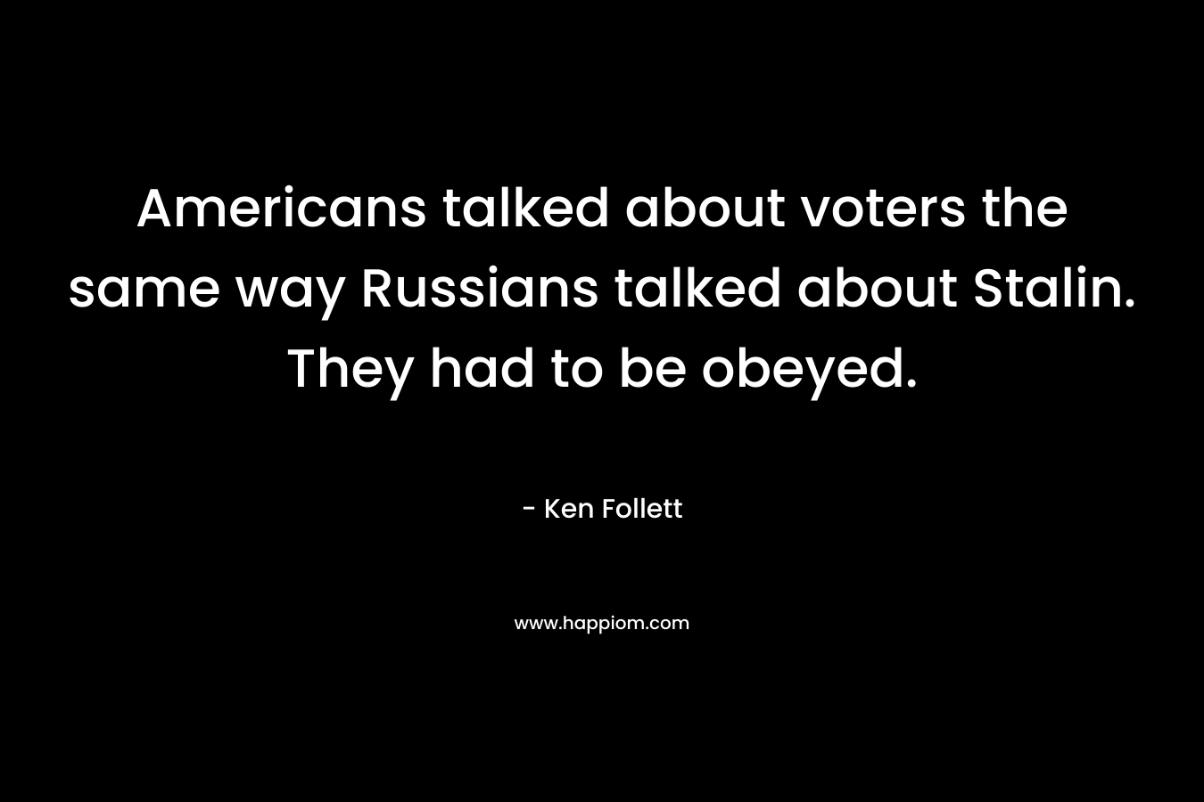Americans talked about voters the same way Russians talked about Stalin. They had to be obeyed. – Ken Follett