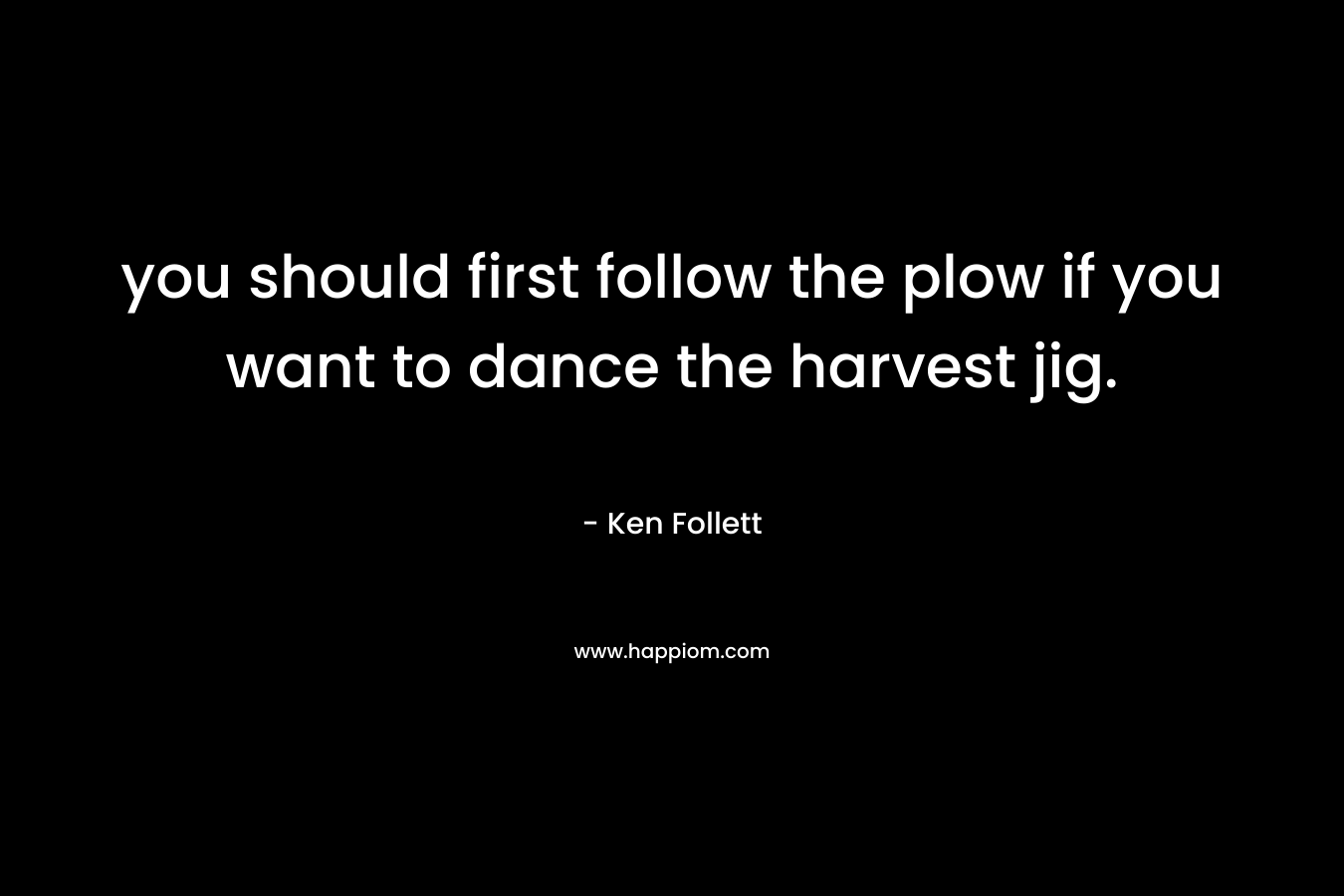 you should first follow the plow if you want to dance the harvest jig. – Ken Follett