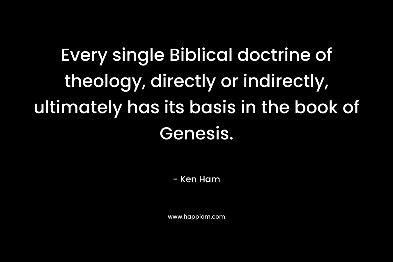 Every single Biblical doctrine of theology, directly or indirectly, ultimately has its basis in the book of Genesis.
