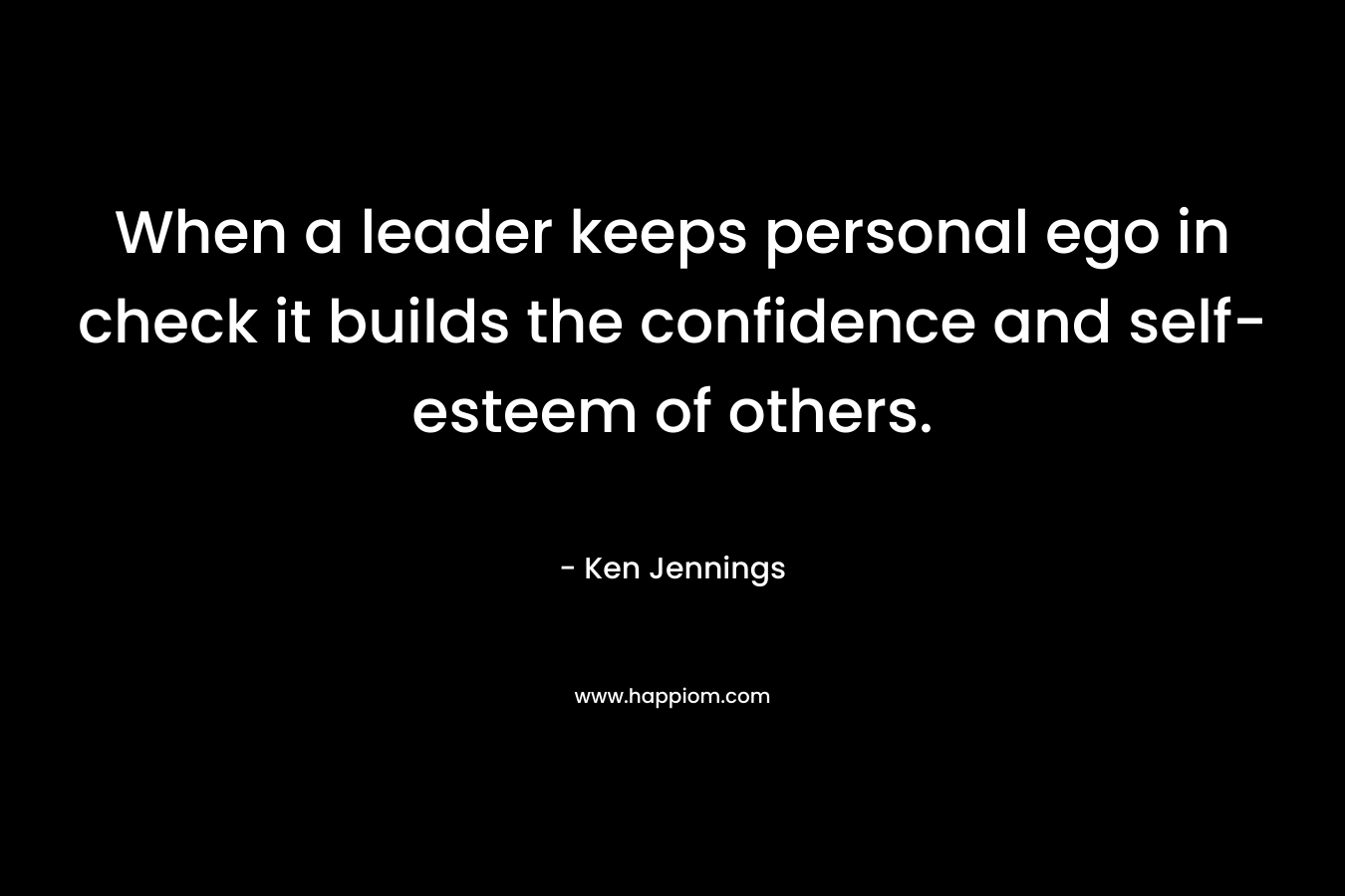 When a leader keeps personal ego in check it builds the confidence and self-esteem of others.