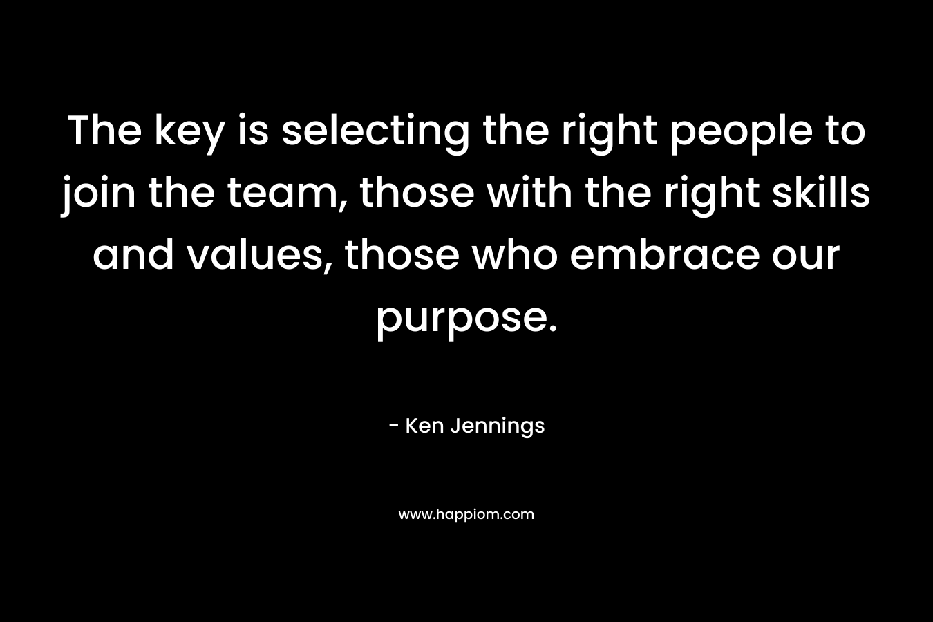 The key is selecting the right people to join the team, those with the right skills and values, those who embrace our purpose.