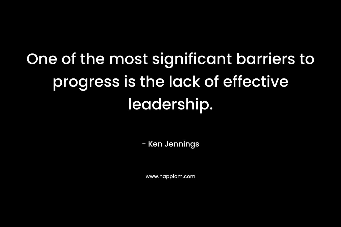 One of the most significant barriers to progress is the lack of effective leadership. – Ken  Jennings