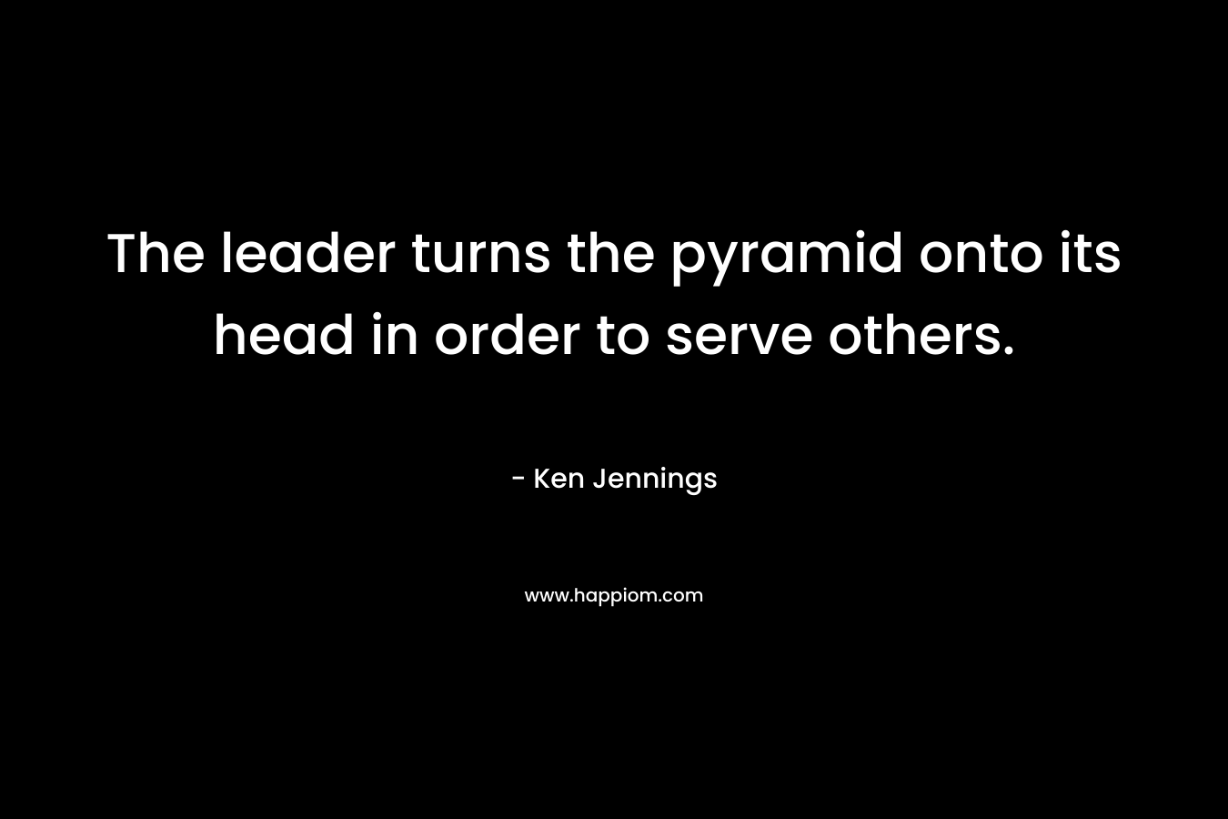 The leader turns the pyramid onto its head in order to serve others. – Ken  Jennings