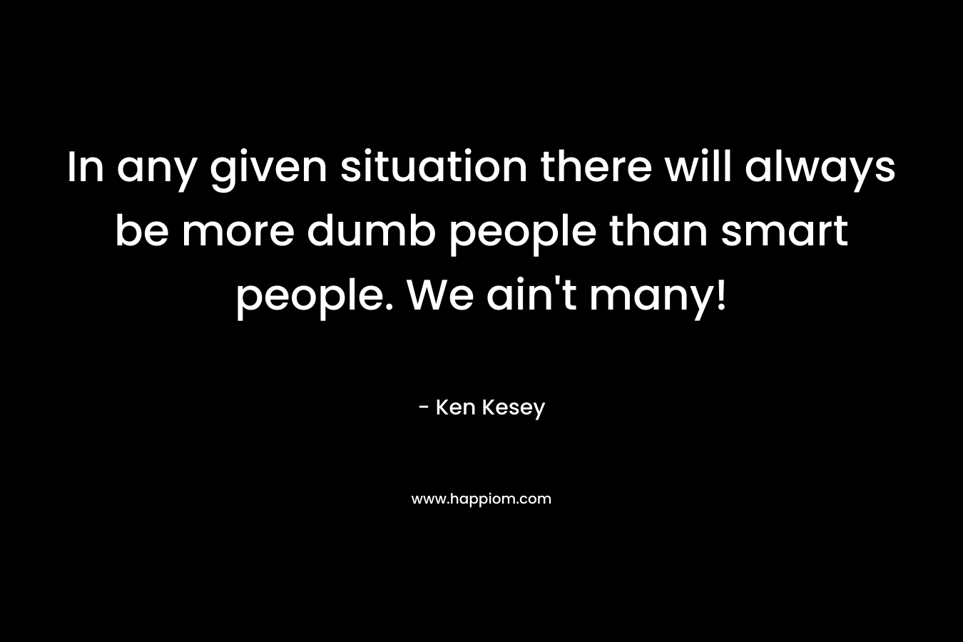 In any given situation there will always be more dumb people than smart people. We ain’t many! – Ken Kesey