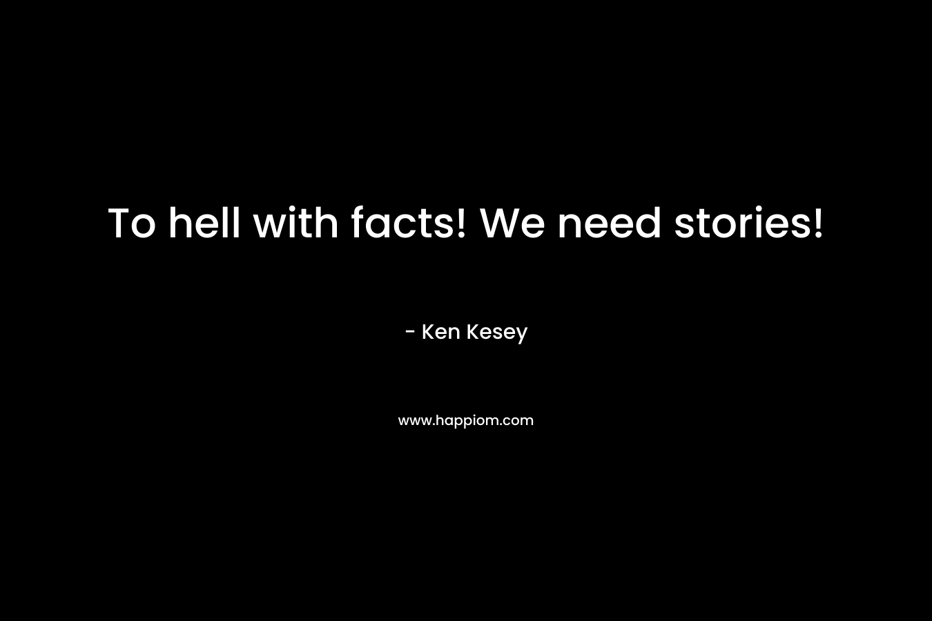 To hell with facts! We need stories! – Ken Kesey
