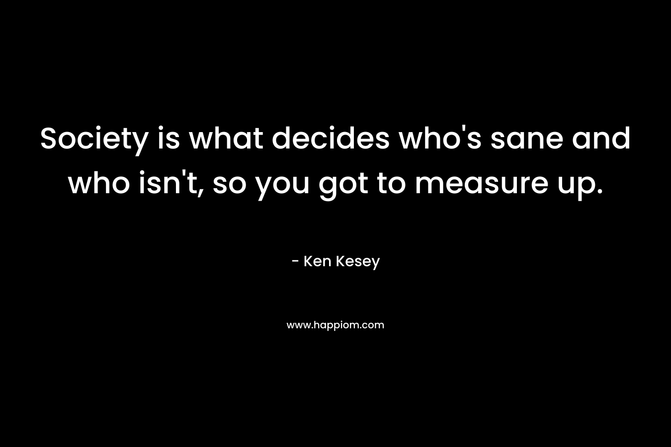 Society is what decides who’s sane and who isn’t, so you got to measure up. – Ken Kesey