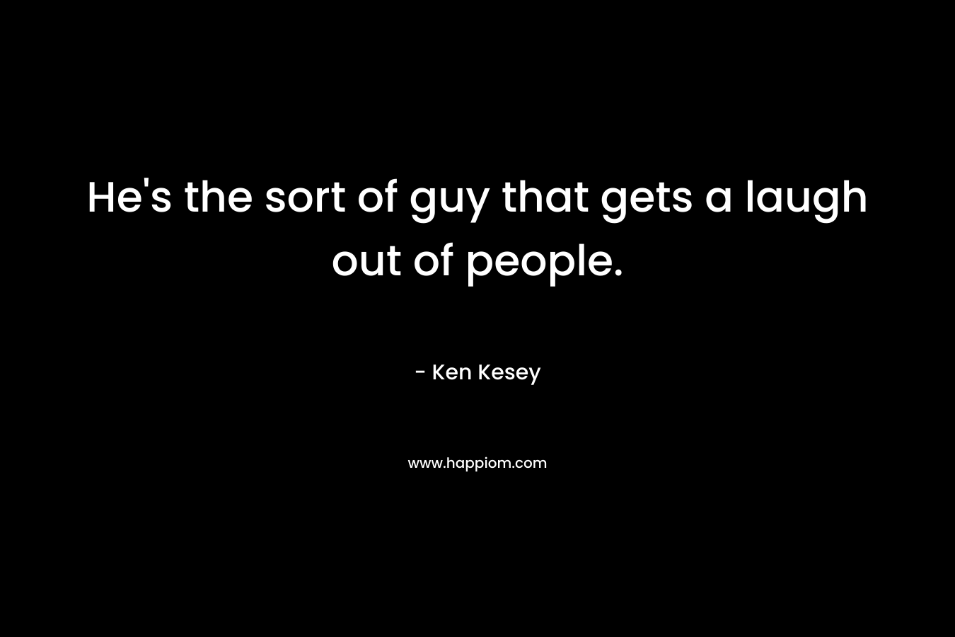 He’s the sort of guy that gets a laugh out of people. – Ken Kesey