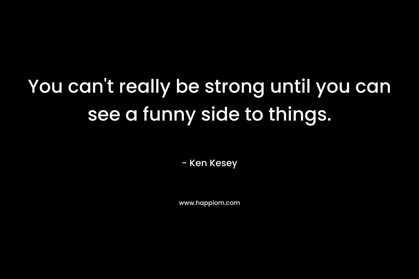You can't really be strong until you can see a funny side to things.