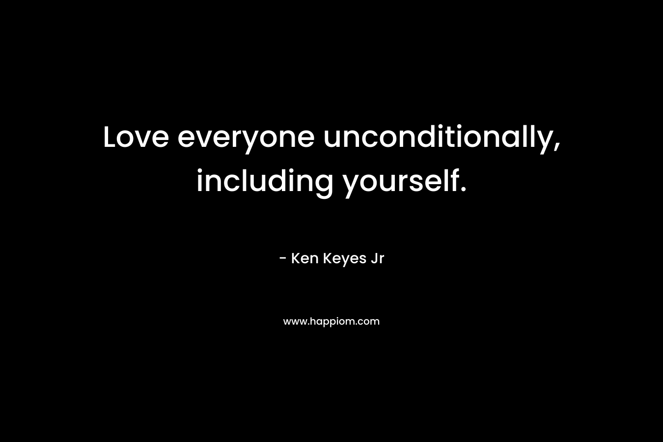 Love everyone unconditionally, including yourself.
