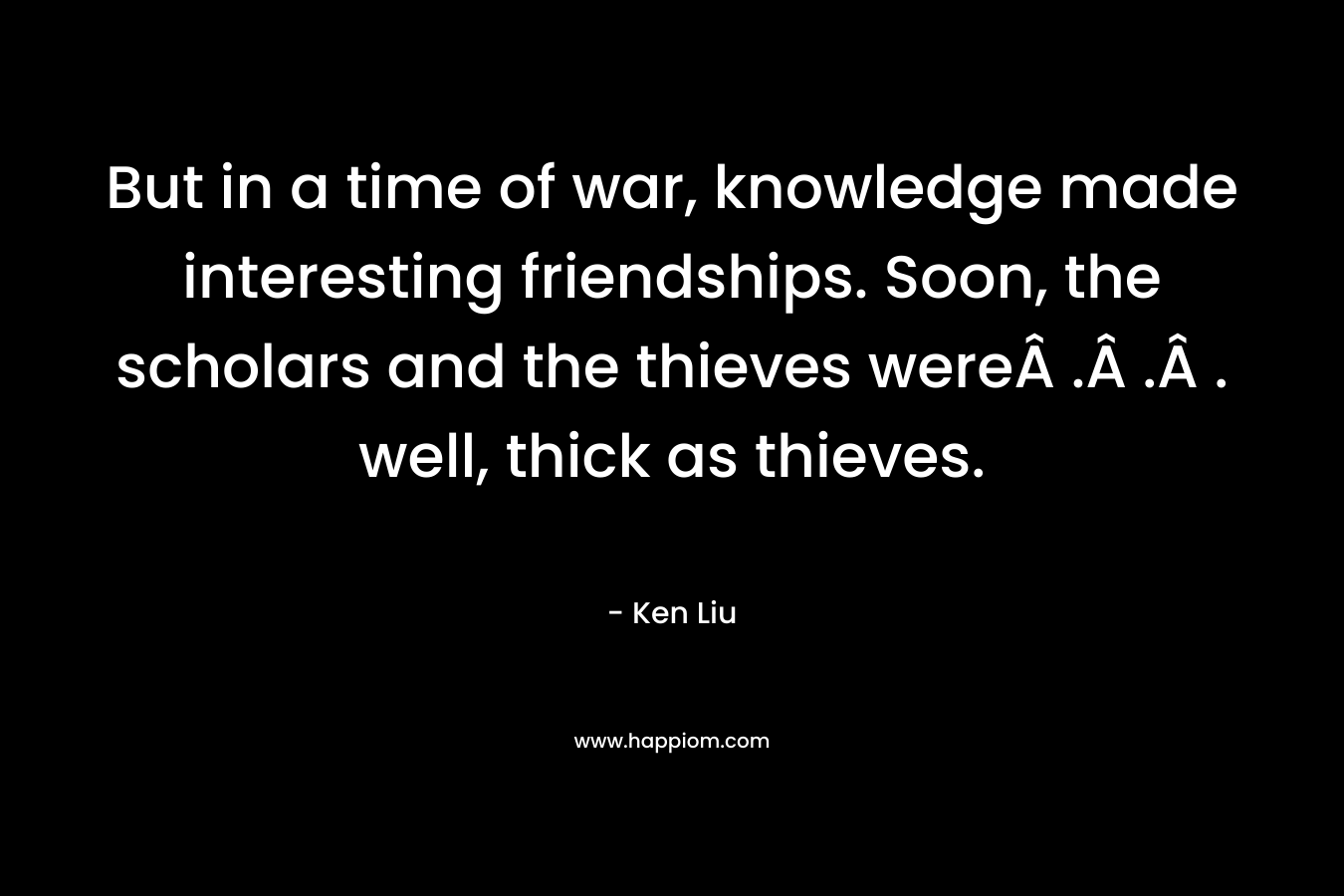 But in a time of war, knowledge made interesting friendships. Soon, the scholars and the thieves wereÂ .Â .Â . well, thick as thieves.