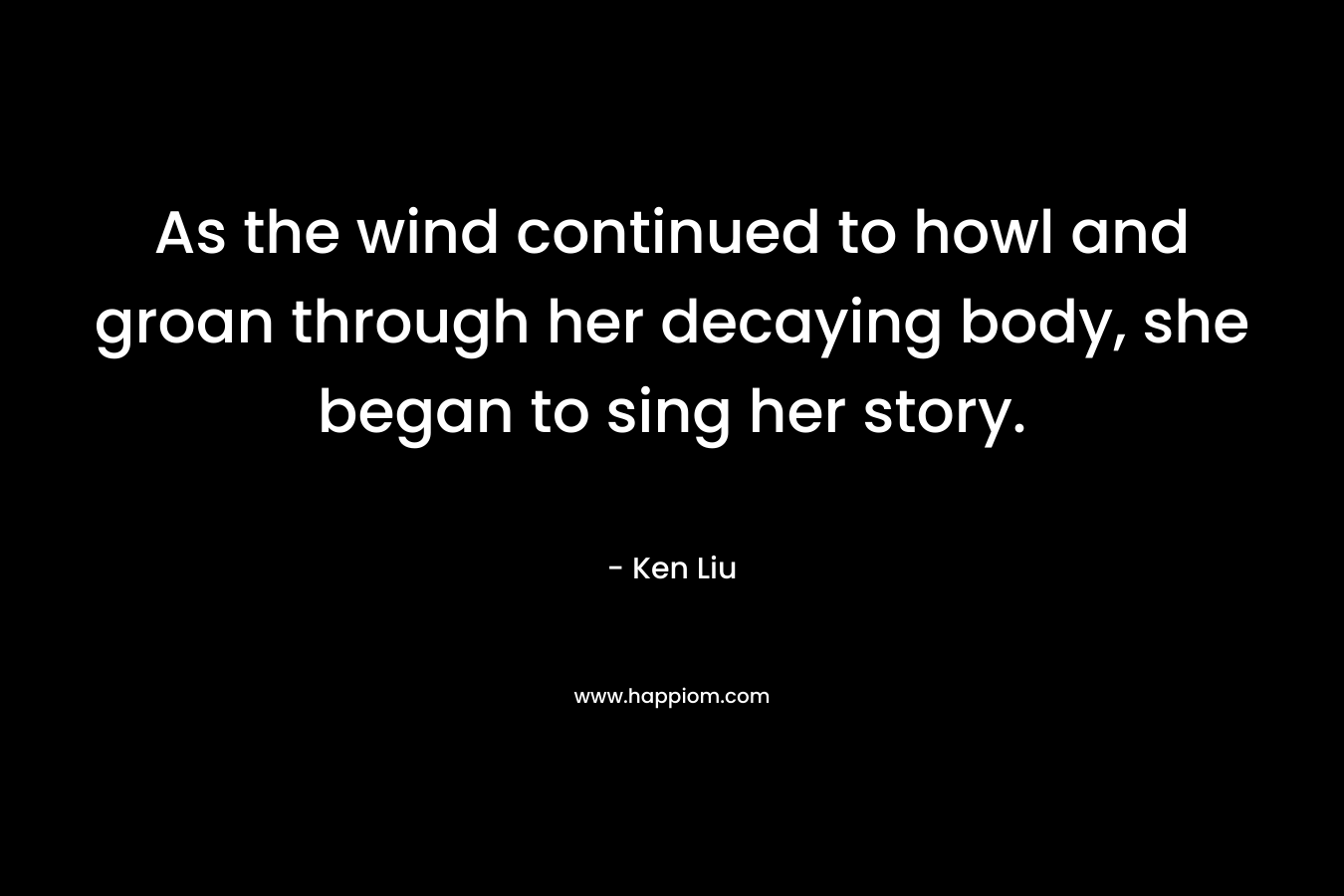 As the wind continued to howl and groan through her decaying body, she began to sing her story. – Ken Liu