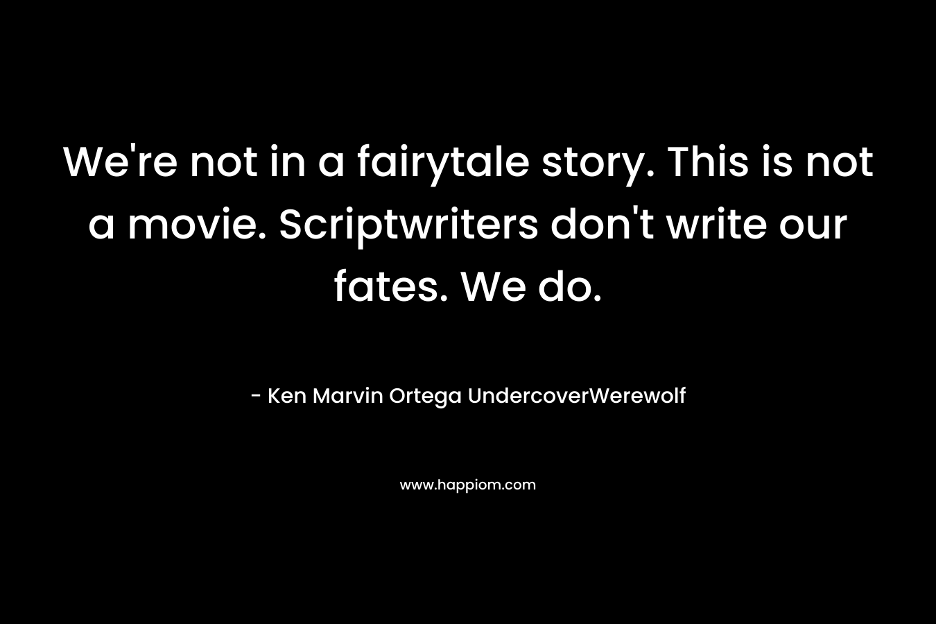 We’re not in a fairytale story. This is not a movie. Scriptwriters don’t write our fates. We do. – Ken Marvin Ortega UndercoverWerewolf