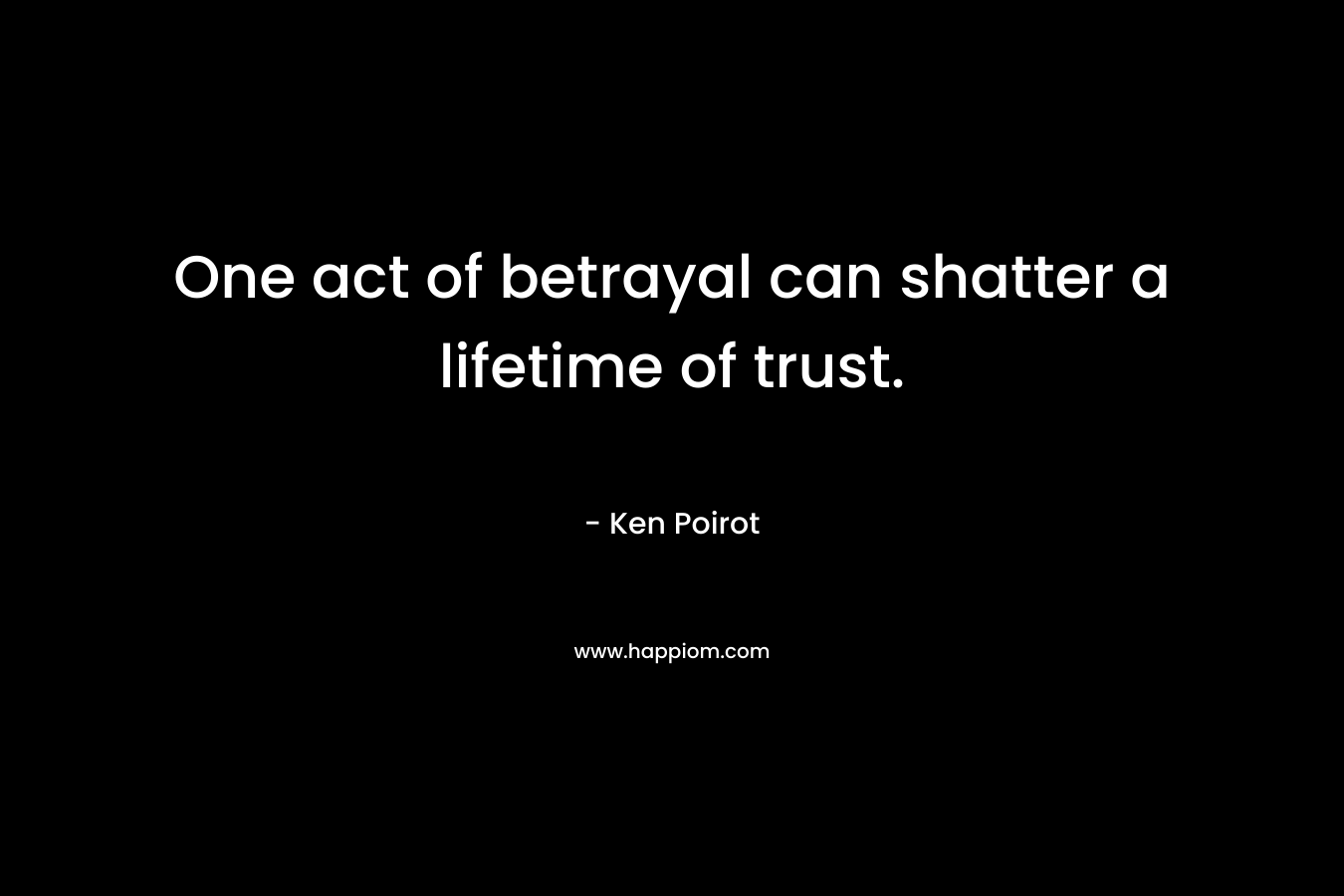 One act of betrayal can shatter a lifetime of trust. – Ken Poirot