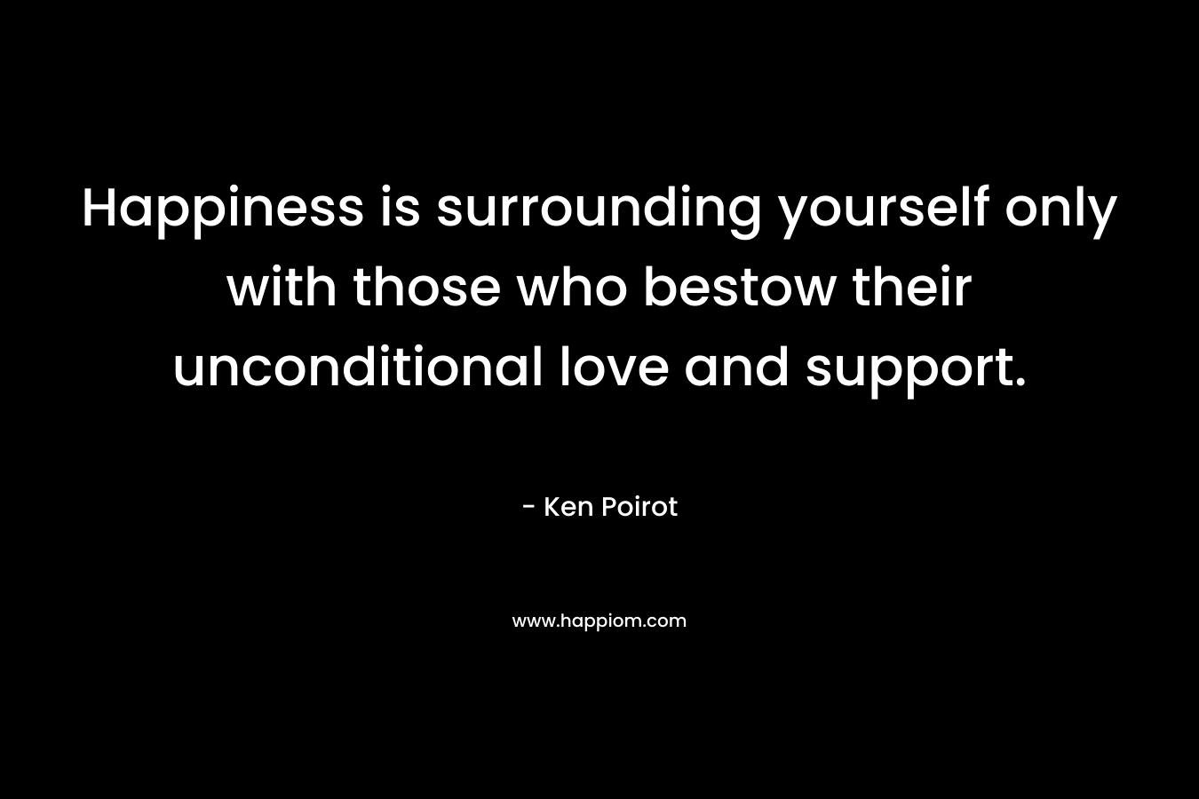 Happiness is surrounding yourself only with those who bestow their unconditional love and support.