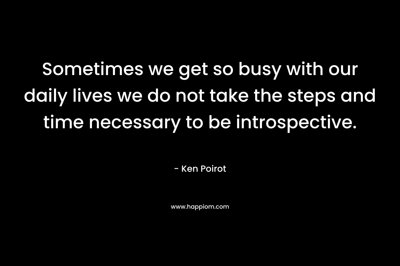 Sometimes we get so busy with our daily lives we do not take the steps and time necessary to be introspective.