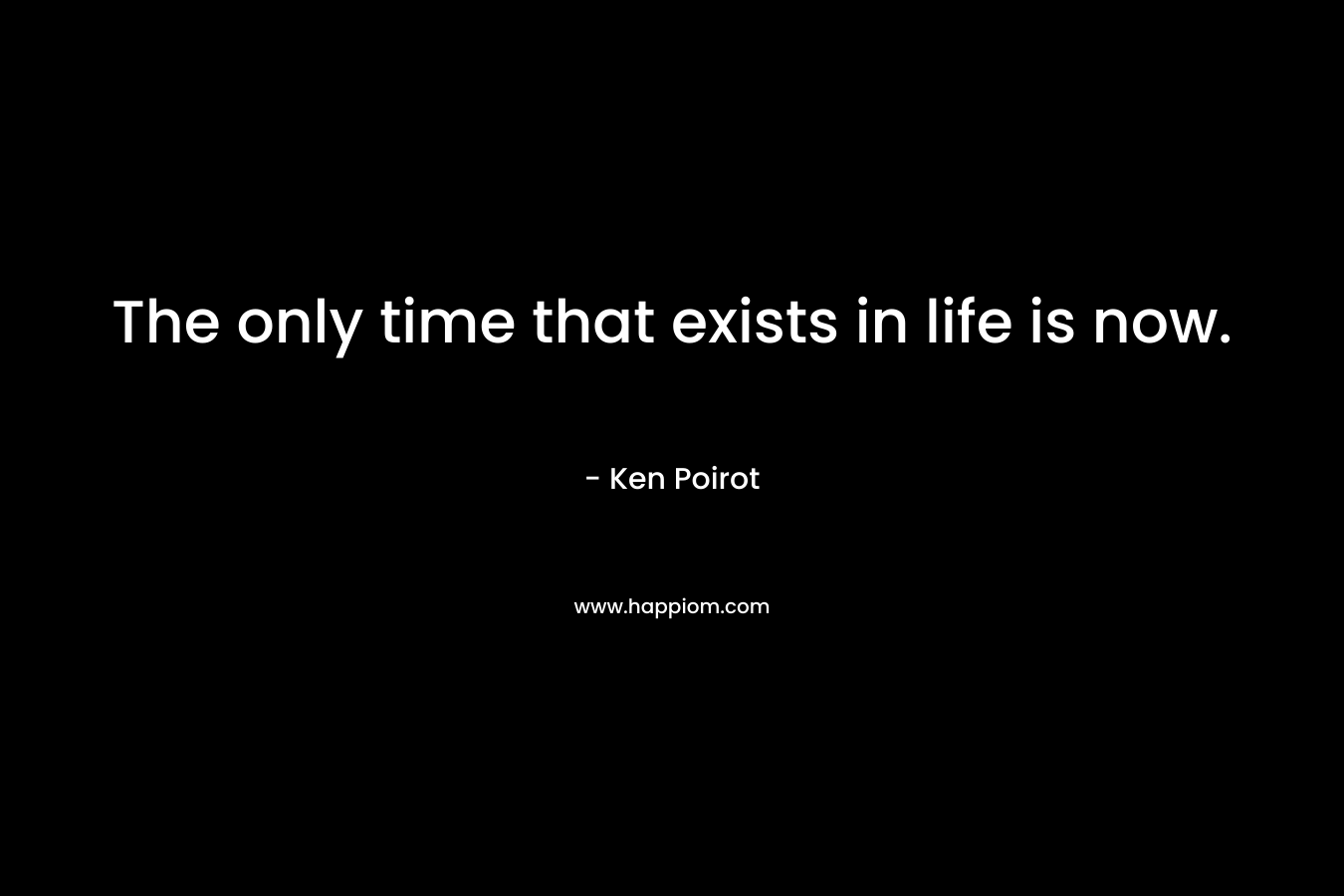 The only time that exists in life is now.