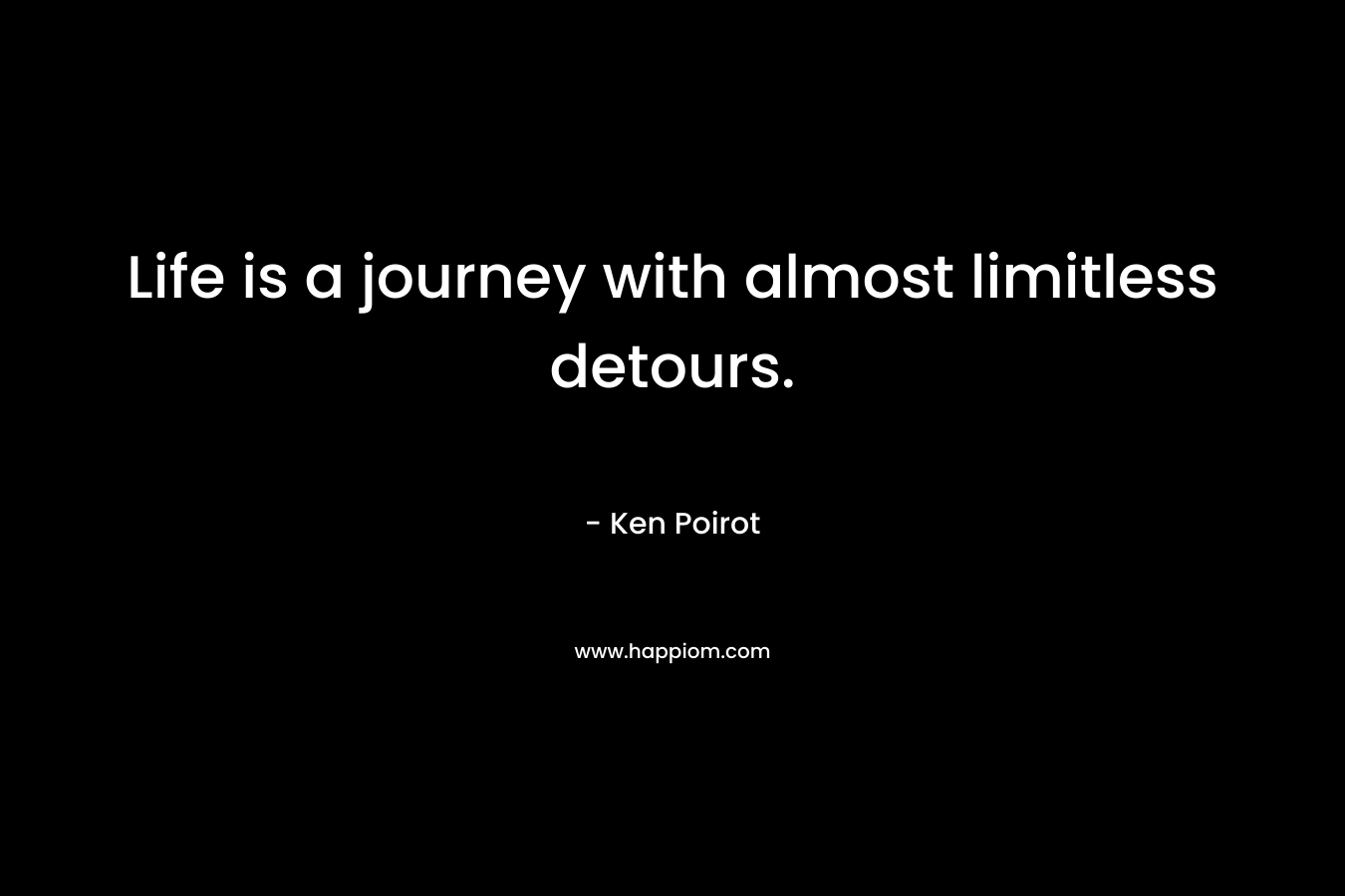 Life is a journey with almost limitless detours. – Ken Poirot