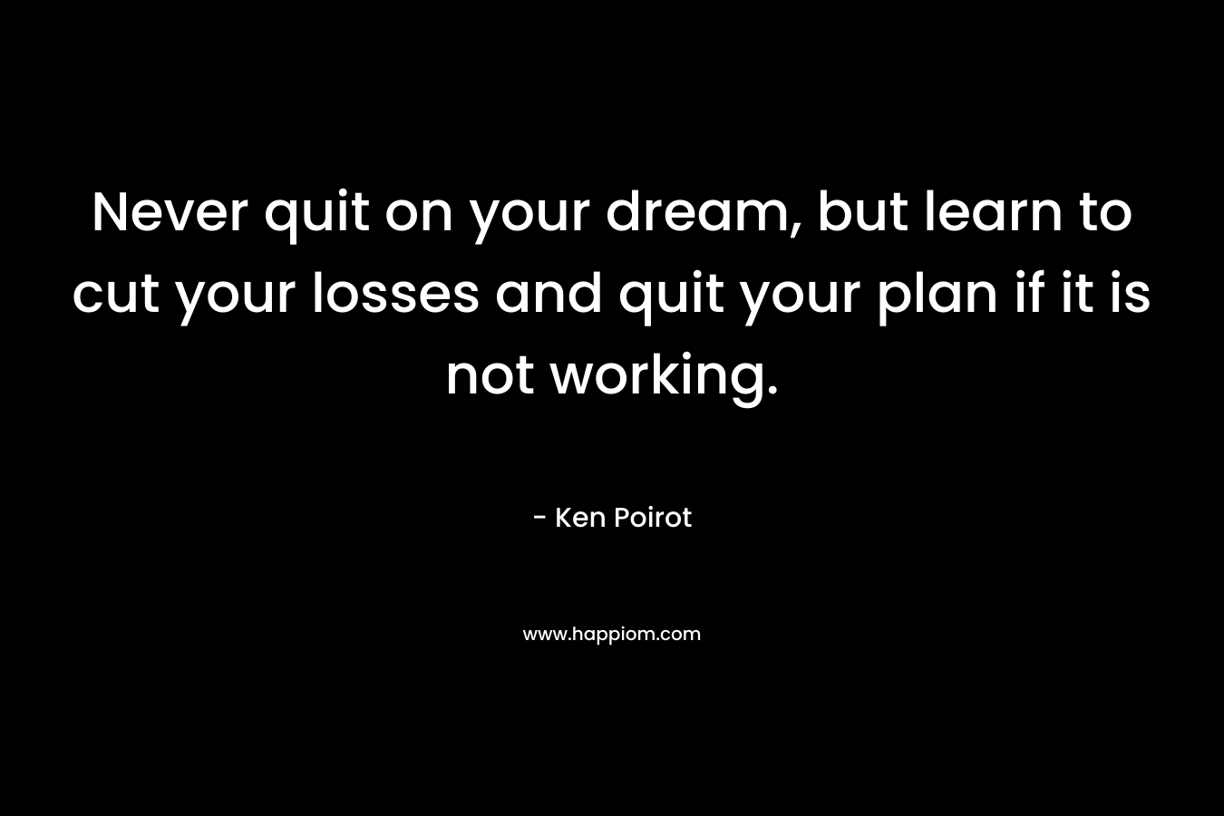 Never quit on your dream, but learn to cut your losses and quit your plan if it is not working. – Ken Poirot