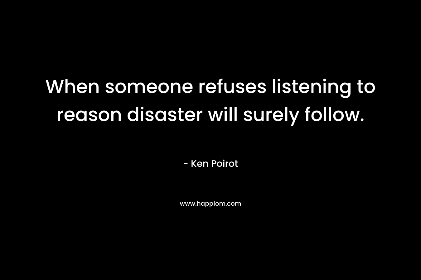 When someone refuses listening to reason disaster will surely follow. – Ken Poirot