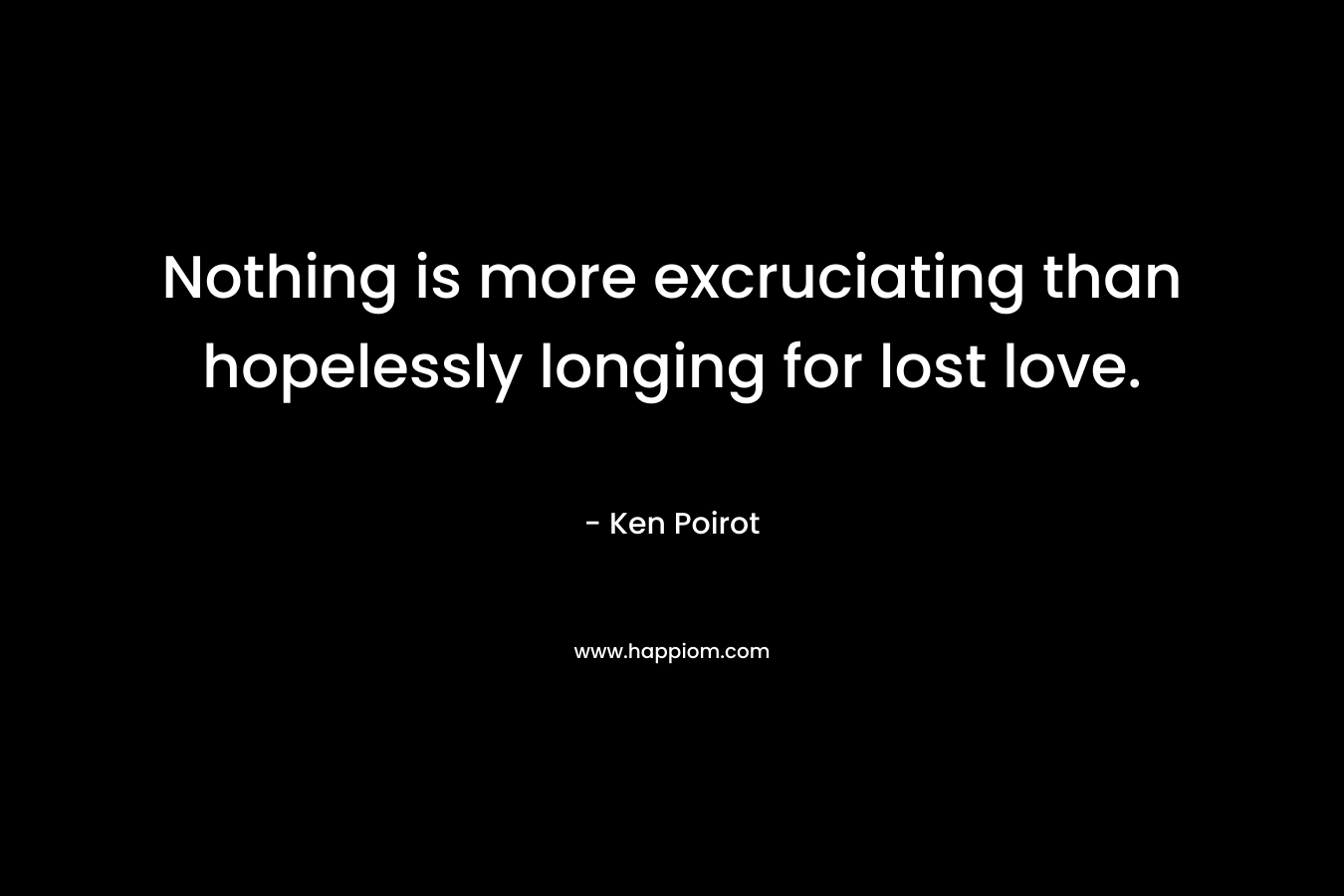 Nothing is more excruciating than hopelessly longing for lost love. – Ken Poirot