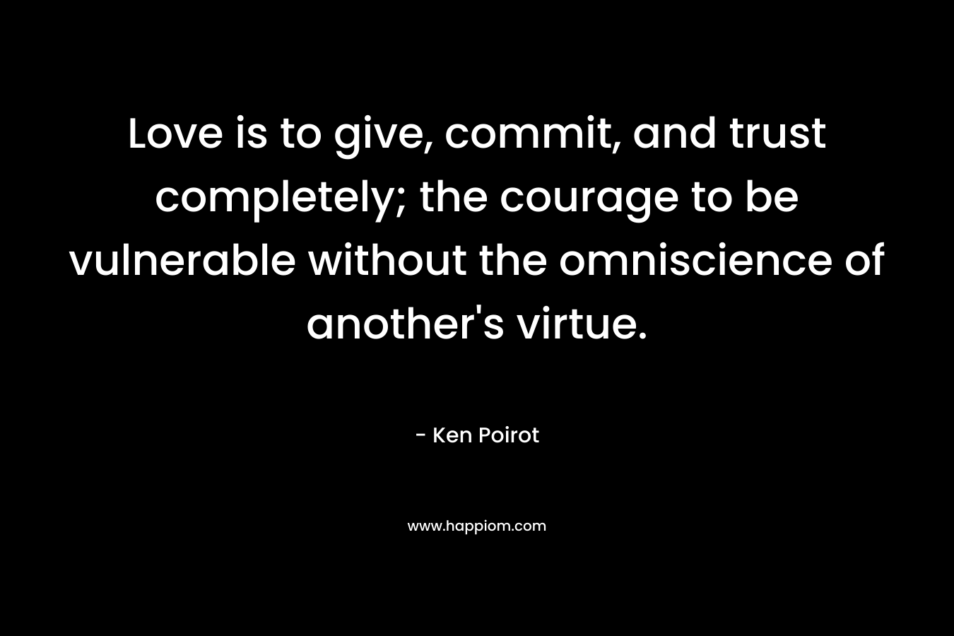 Love is to give, commit, and trust completely; the courage to be vulnerable without the omniscience of another’s virtue. – Ken Poirot