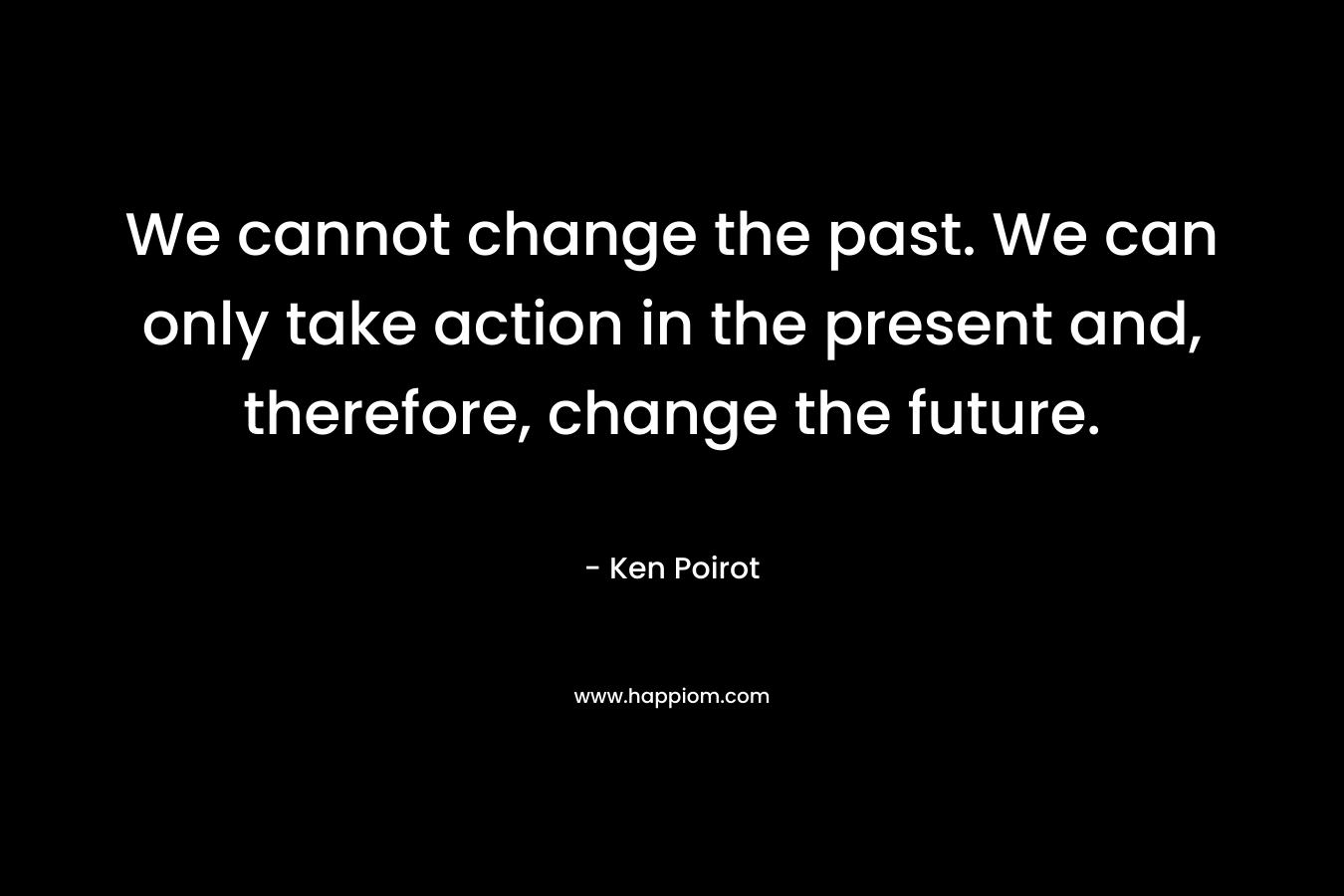 We cannot change the past. We can only take action in the present and, therefore, change the future.