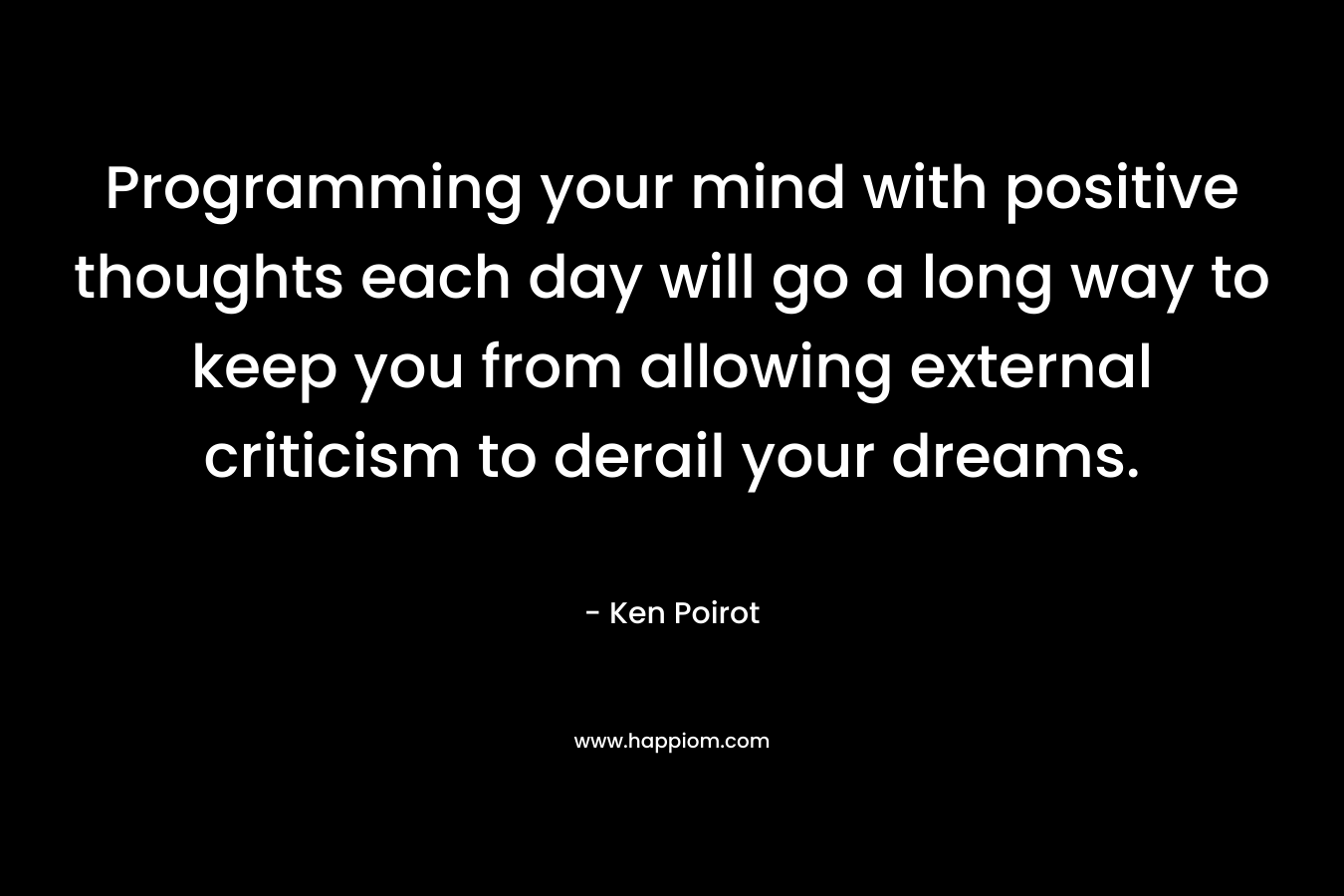 Programming your mind with positive thoughts each day will go a long way to keep you from allowing external criticism to derail your dreams.