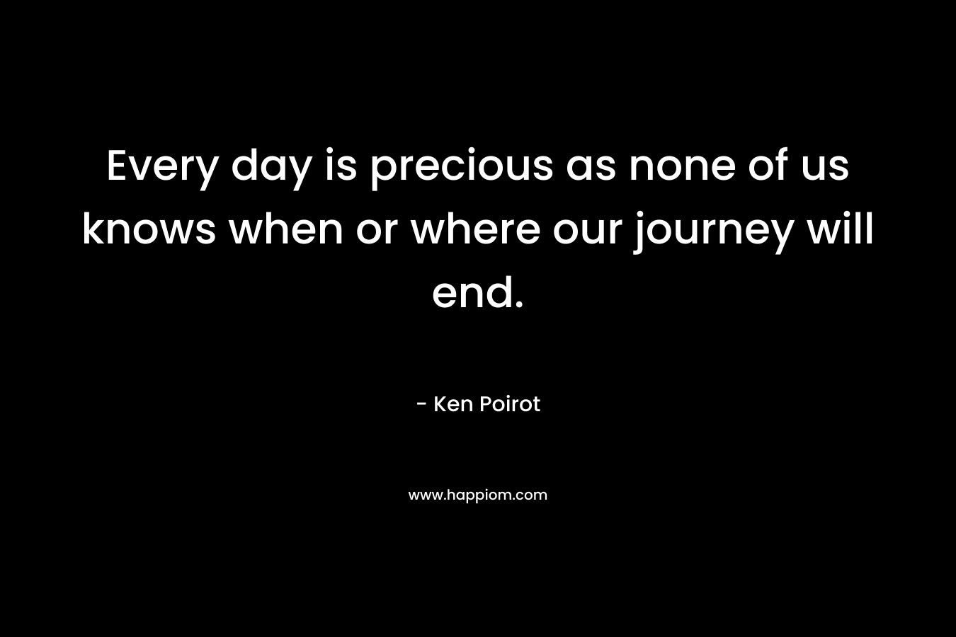 Every day is precious as none of us knows when or where our journey will end.