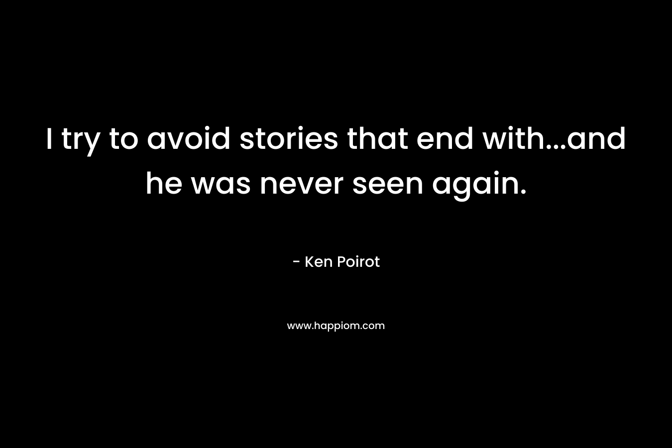I try to avoid stories that end with…and he was never seen again. – Ken Poirot