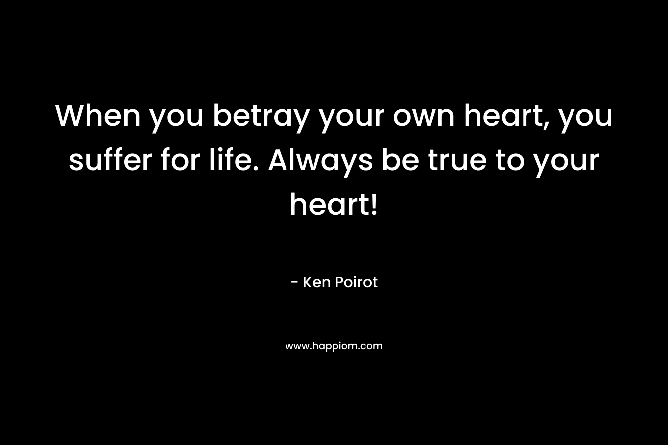 When you betray your own heart, you suffer for life. Always be true to your heart!