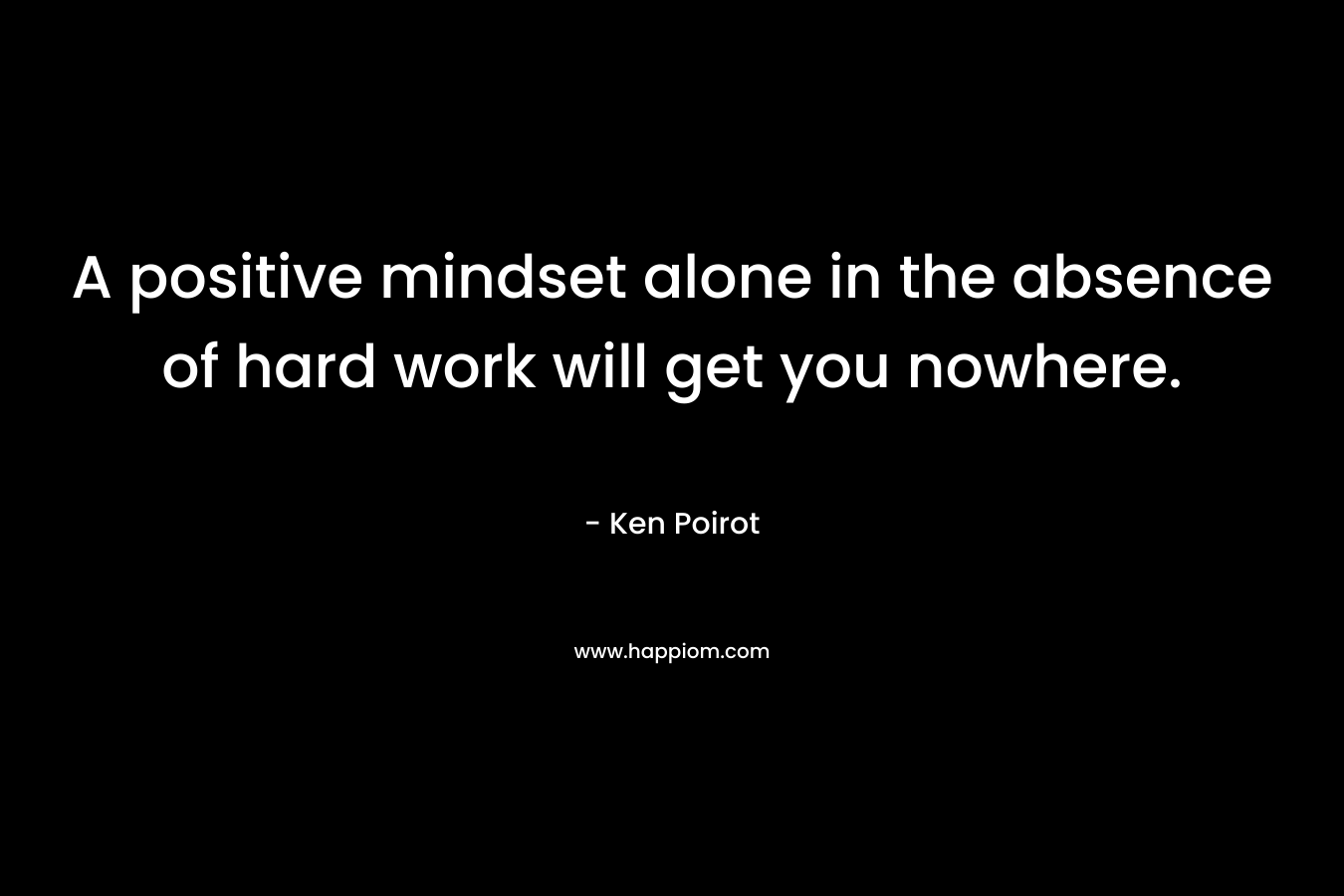 A positive mindset alone in the absence of hard work will get you nowhere.