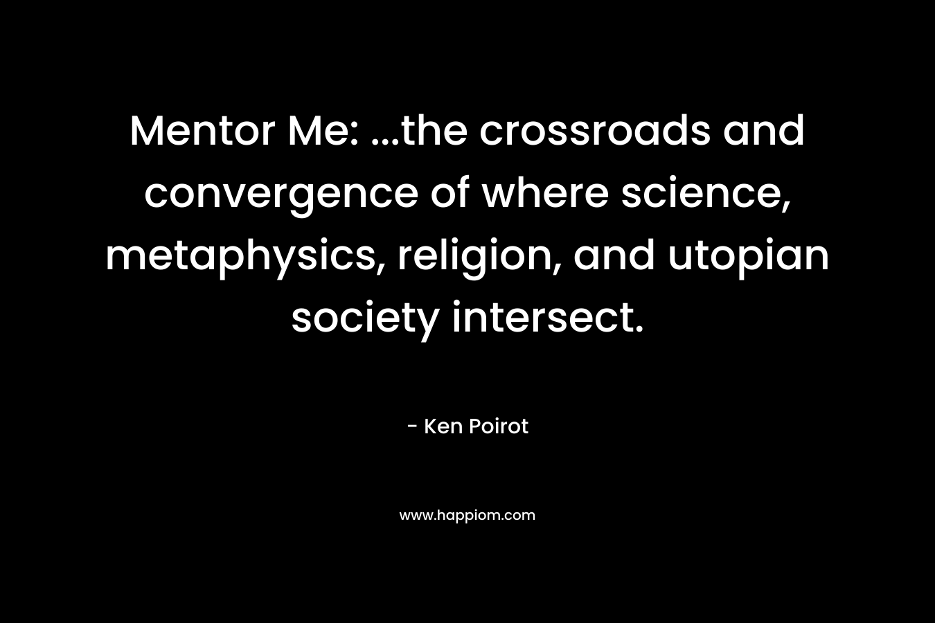 Mentor Me: …the crossroads and convergence of where science, metaphysics, religion, and utopian society intersect. – Ken Poirot