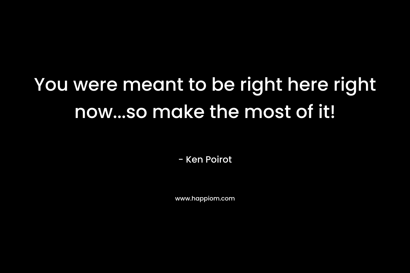 You were meant to be right here right now...so make the most of it!