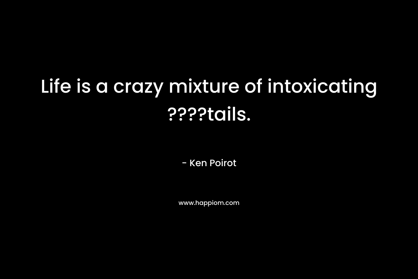 Life is a crazy mixture of intoxicating ????tails. – Ken Poirot