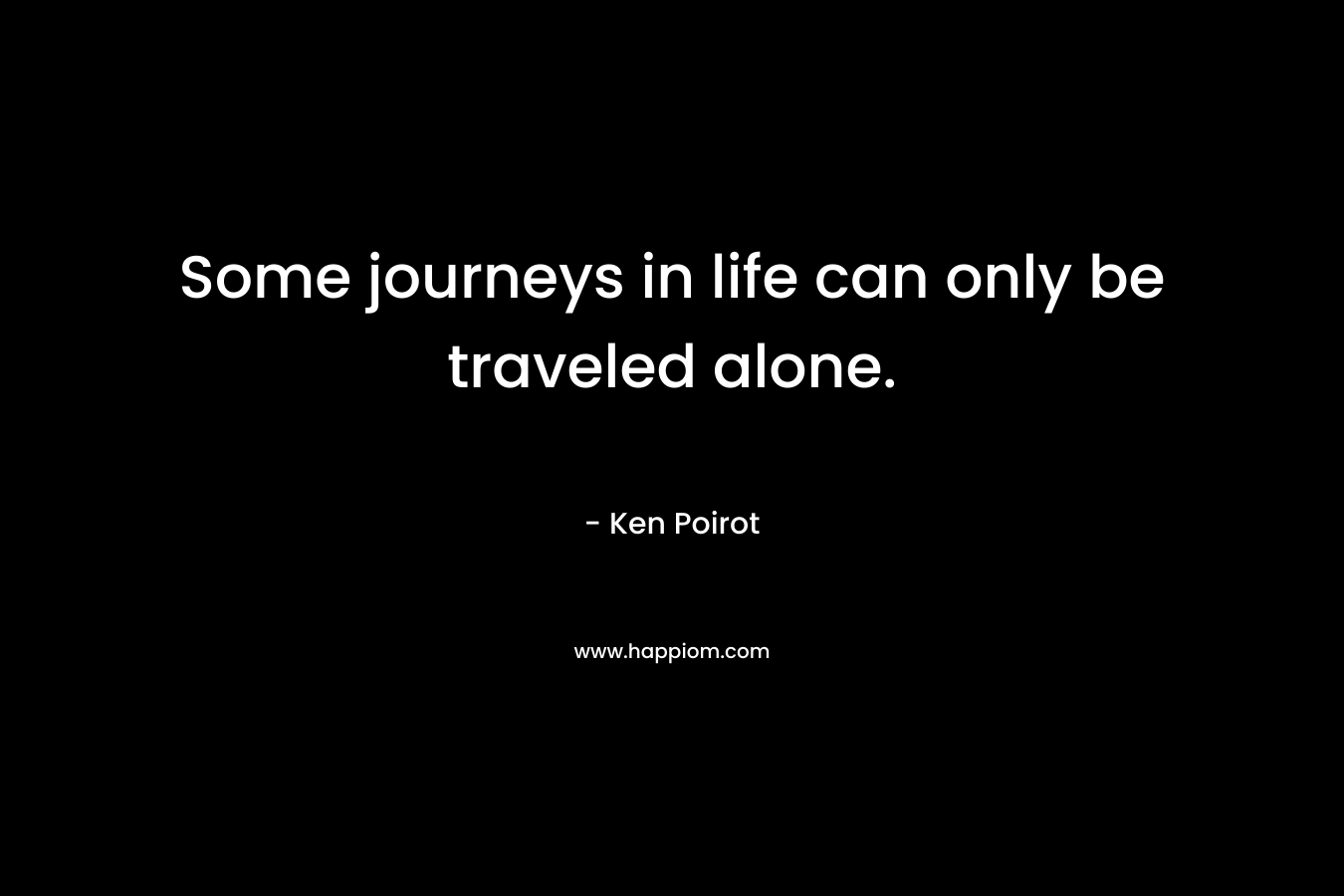 Some journeys in life can only be traveled alone. – Ken Poirot