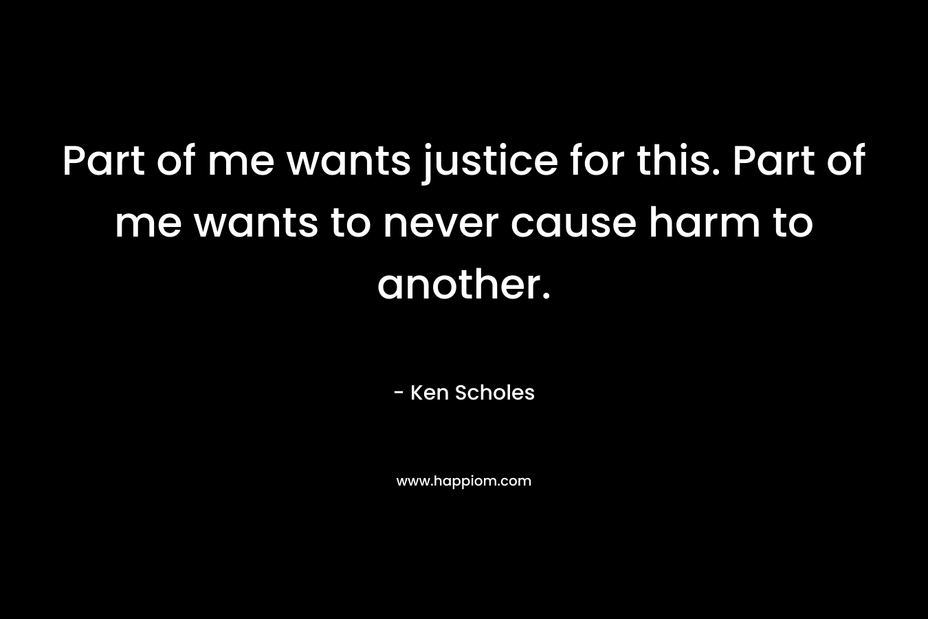 Part of me wants justice for this. Part of me wants to never cause harm to another.