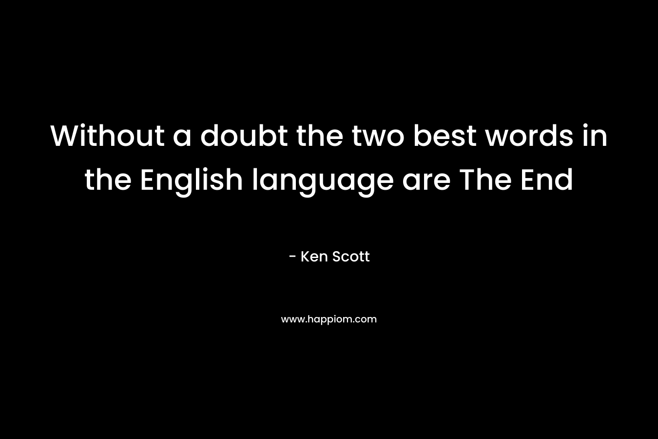 Without a doubt the two best words in the English language are The End – Ken Scott