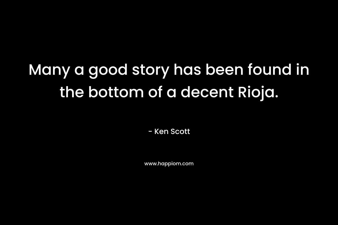 Many a good story has been found in the bottom of a decent Rioja. – Ken Scott